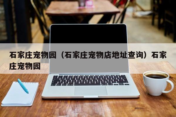 石家庄宠物园（石家庄宠物店地址查询）石家庄宠物园