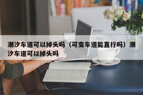 潮汐车道可以掉头吗（可变车道能直行吗）潮汐车道可以掉头吗