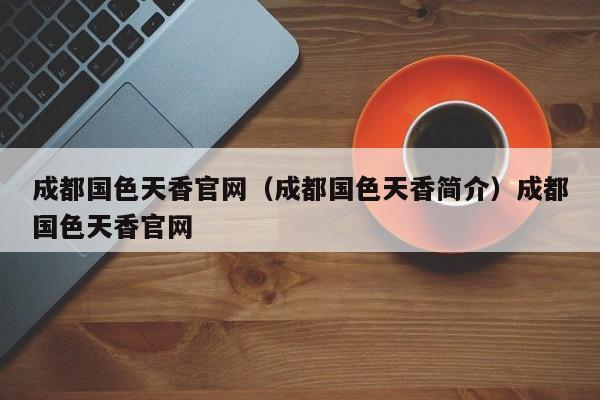 成都国色天香官网（成都国色天香简介）成都国色天香官网