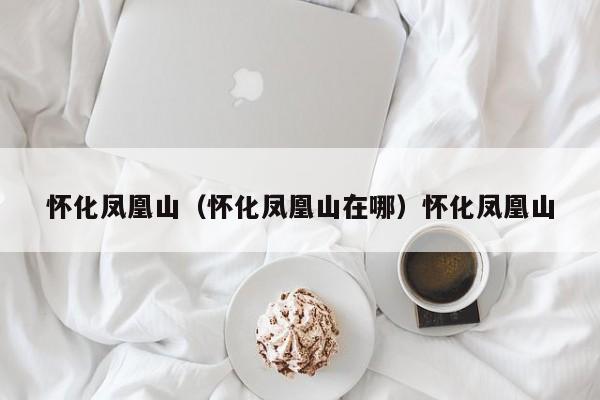 怀化凤凰山（怀化凤凰山在哪）怀化凤凰山