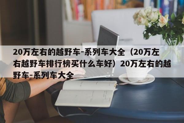 20万左右的越野车-系列车大全（20万左右越野车排行榜买什么车好）20万左右的越野车-系列车大全