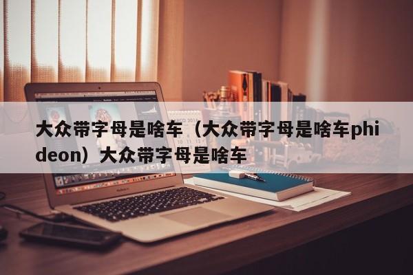 大众带字母是啥车（大众带字母是啥车phideon）大众带字母是啥车