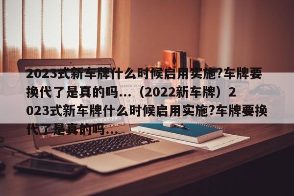 2023式新车牌什么时候启用实施?车牌要换代了是真的吗...（2022新车牌）2023式新车牌什么时候启用实施?车牌要换代了是真的吗...