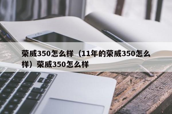 荣威350怎么样（11年的荣威350怎么样）荣威350怎么样
