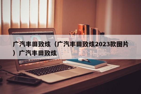 广汽丰田致炫（广汽丰田致炫2023款图片）广汽丰田致炫