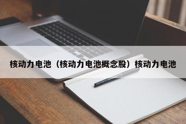 核动力电池（核动力电池概念股）核动力电池