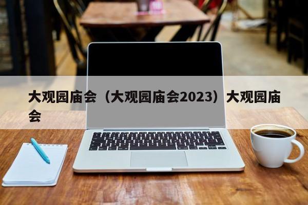 大观园庙会（大观园庙会2023）大观园庙会