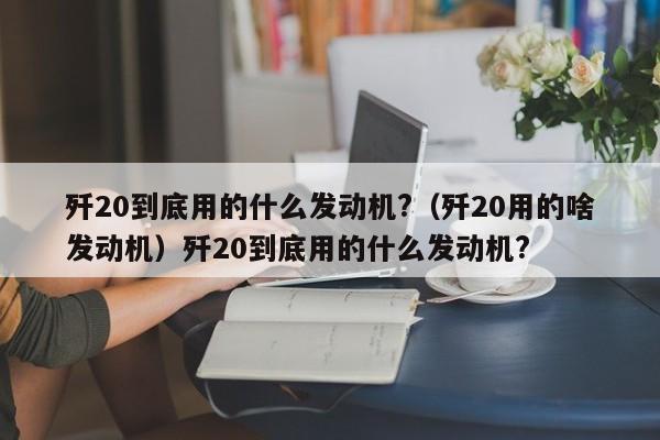 歼20到底用的什么发动机?（歼20用的啥发动机）歼20到底用的什么发动机?