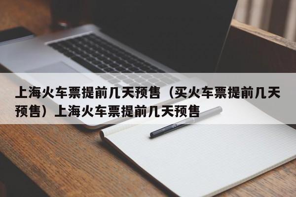上海火车票提前几天预售（买火车票提前几天预售）上海火车票提前几天预售