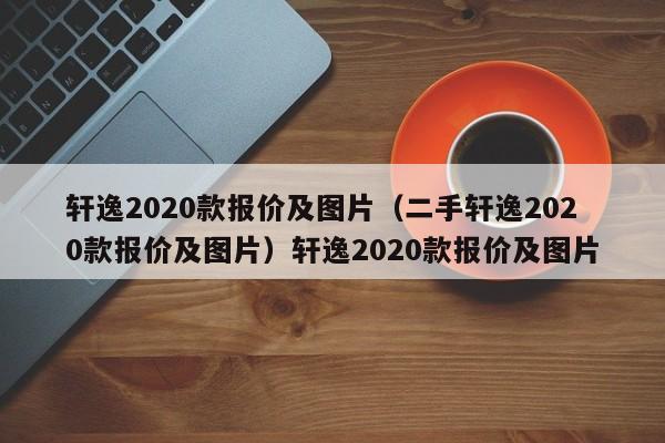 轩逸2020款报价及图片（二手轩逸2020款报价及图片）轩逸2020款报价及图片