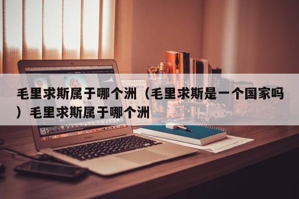 毛里求斯属于哪个洲（毛里求斯是一个国家吗）毛里求斯属于哪个洲