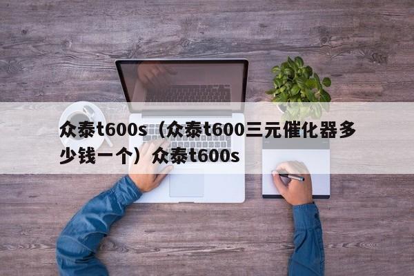 众泰t600s（众泰t600三元催化器多少钱一个）众泰t600s