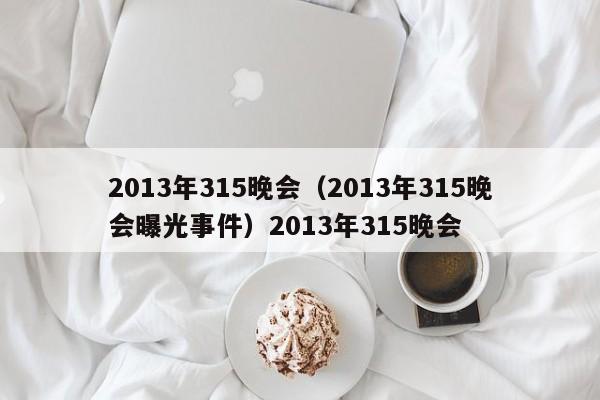 2013年315晚会（2013年315晚会曝光事件）2013年315晚会