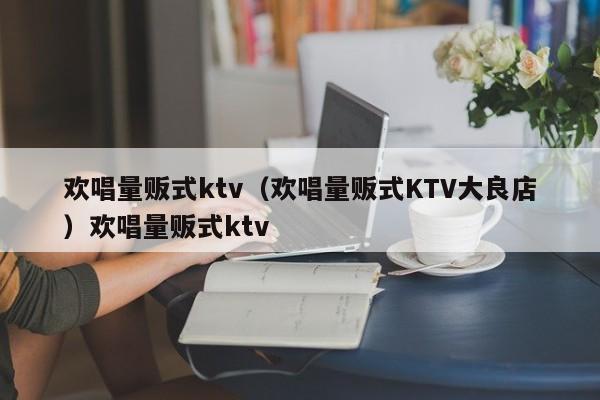 欢唱量贩式ktv（欢唱量贩式KTV大良店）欢唱量贩式ktv