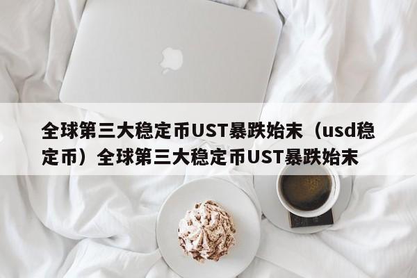 全球第三大稳定币UST暴跌始末（usd稳定币）全球第三大稳定币UST暴跌始末