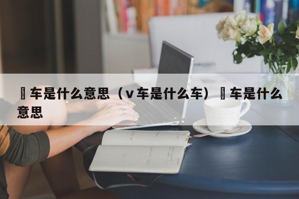 冚车是什么意思（ⅴ车是什么车）冚车是什么意思