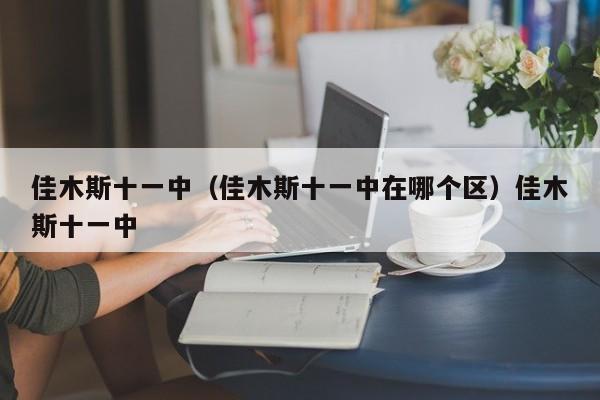 佳木斯十一中（佳木斯十一中在哪个区）佳木斯十一中