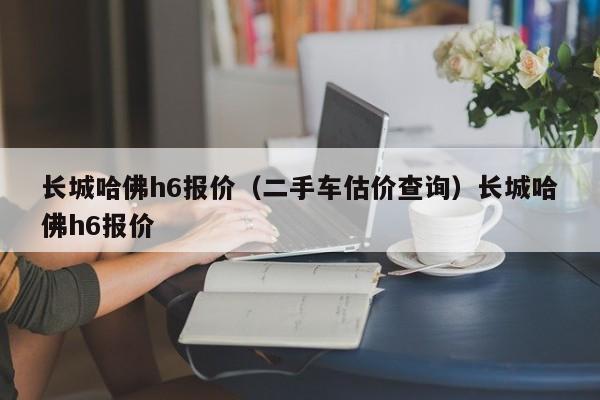 长城哈佛h6报价（二手车估价查询）长城哈佛h6报价