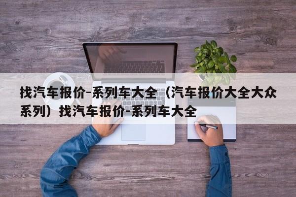 找汽车报价-系列车大全（汽车报价大全大众系列）找汽车报价-系列车大全