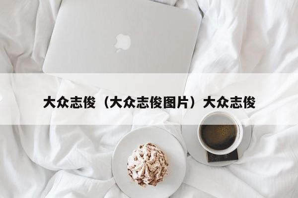 大众志俊（大众志俊图片）大众志俊