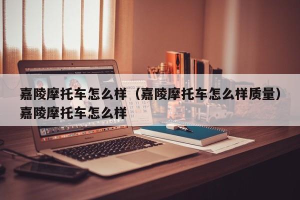 嘉陵摩托车怎么样（嘉陵摩托车怎么样质量）嘉陵摩托车怎么样