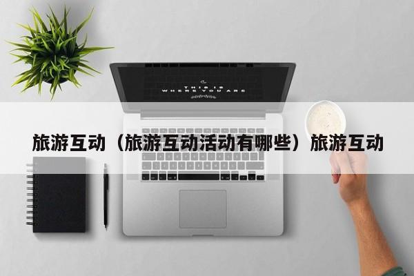 旅游互动（旅游互动活动有哪些）旅游互动