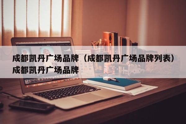成都凯丹广场品牌（成都凯丹广场品牌列表）成都凯丹广场品牌