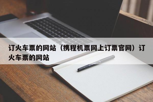 订火车票的网站（携程机票网上订票官网）订火车票的网站
