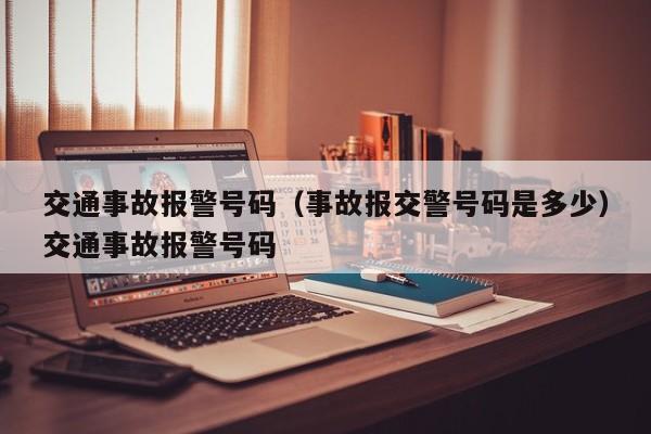交通事故报警号码（事故报交警号码是多少）交通事故报警号码