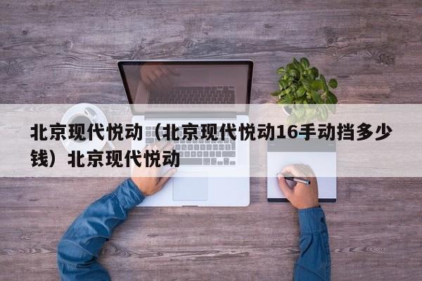 北京现代悦动（北京现代悦动16手动挡多少钱）北京现代悦动