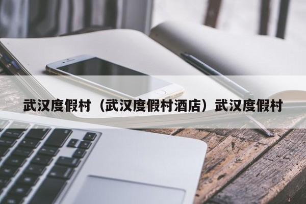 武汉度假村（武汉度假村酒店）武汉度假村