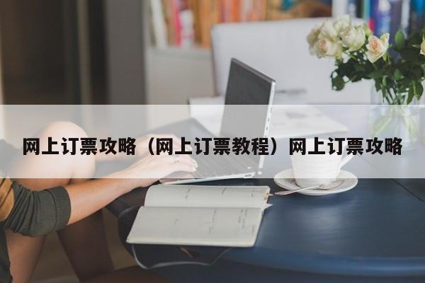 网上订票攻略（网上订票教程）网上订票攻略