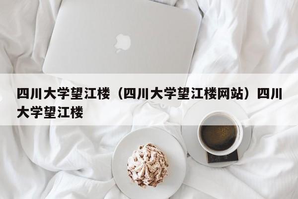 四川大学望江楼（四川大学望江楼网站）四川大学望江楼