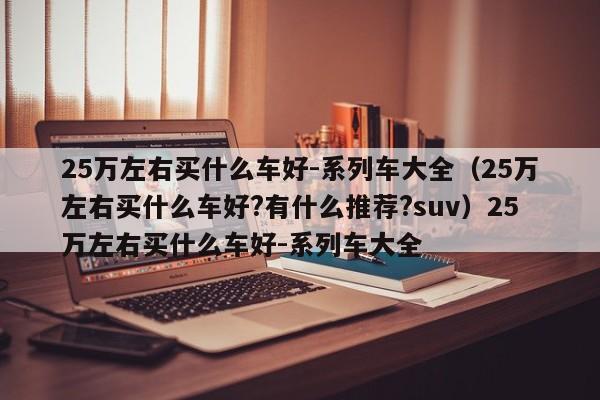 25万左右买什么车好-系列车大全（25万左右买什么车好?有什么推荐?suv）25万左右买什么车好-系列车大全