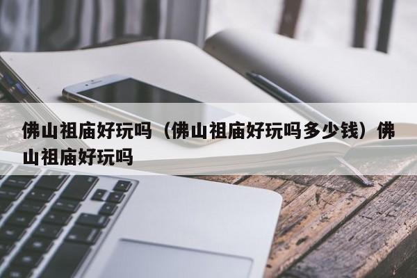 佛山祖庙好玩吗（佛山祖庙好玩吗多少钱）佛山祖庙好玩吗