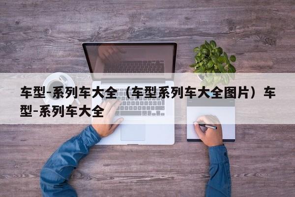 车型-系列车大全（车型系列车大全图片）车型-系列车大全