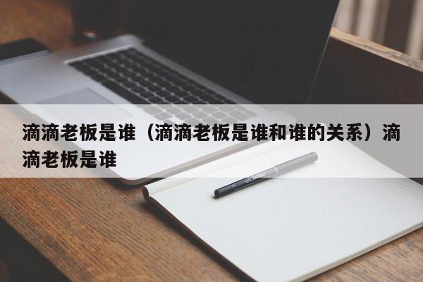 滴滴老板是谁（滴滴老板是谁和谁的关系）滴滴老板是谁