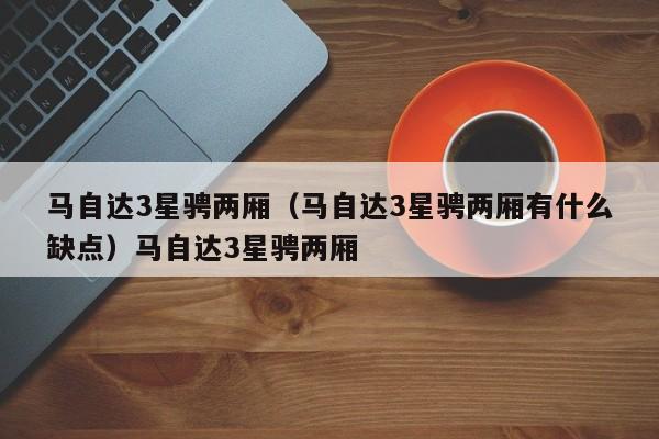 马自达3星骋两厢（马自达3星骋两厢有什么缺点）马自达3星骋两厢