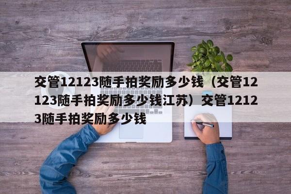 交管12123随手拍奖励多少钱（交管12123随手拍奖励多少钱江苏）交管12123随手拍奖励多少钱