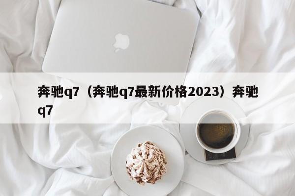 奔驰q7（奔驰q7最新价格2023）奔驰q7