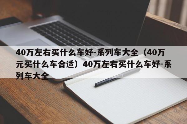 40万左右买什么车好-系列车大全（40万元买什么车合适）40万左右买什么车好-系列车大全