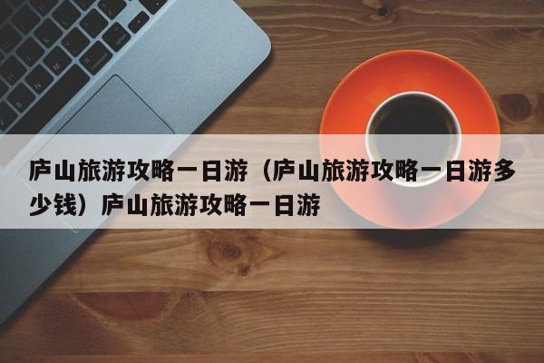 庐山旅游攻略一日游（庐山旅游攻略一日游多少钱）庐山旅游攻略一日游