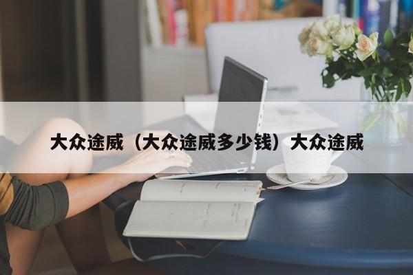 大众途威（大众途威多少钱）大众途威