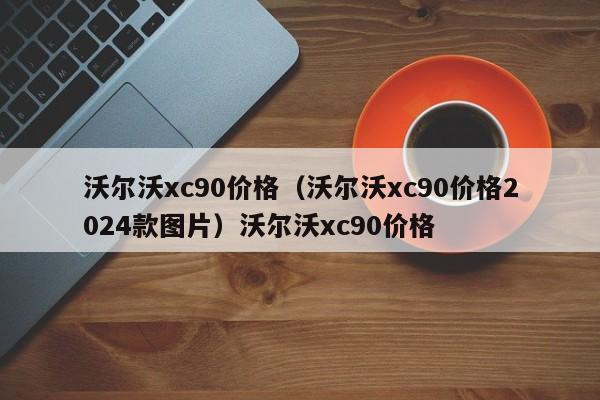 沃尔沃xc90价格（沃尔沃xc90价格2024款图片）沃尔沃xc90价格