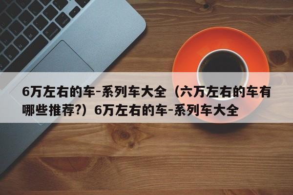 6万左右的车-系列车大全（六万左右的车有哪些推荐?）6万左右的车-系列车大全