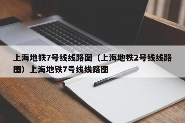 上海地铁7号线线路图（上海地铁2号线线路图）上海地铁7号线线路图
