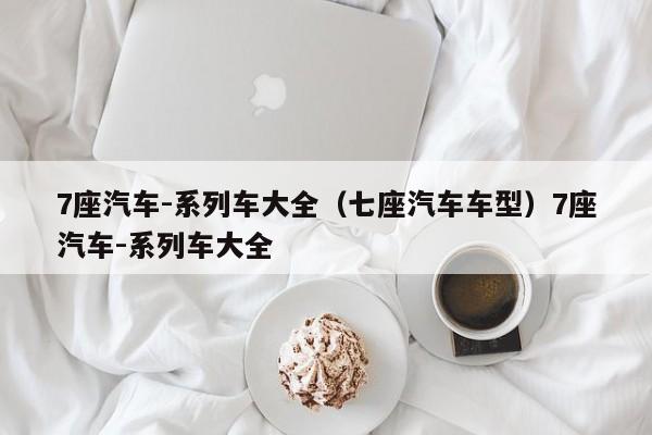 7座汽车-系列车大全（七座汽车车型）7座汽车-系列车大全