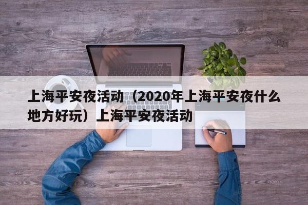 上海平安夜活动（2020年上海平安夜什么地方好玩）上海平安夜活动