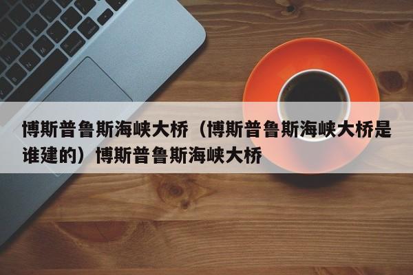 博斯普鲁斯海峡大桥（博斯普鲁斯海峡大桥是谁建的）博斯普鲁斯海峡大桥