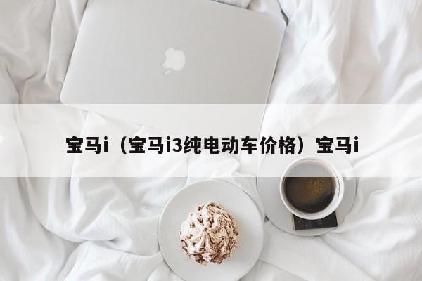 宝马i（宝马i3纯电动车价格）宝马i